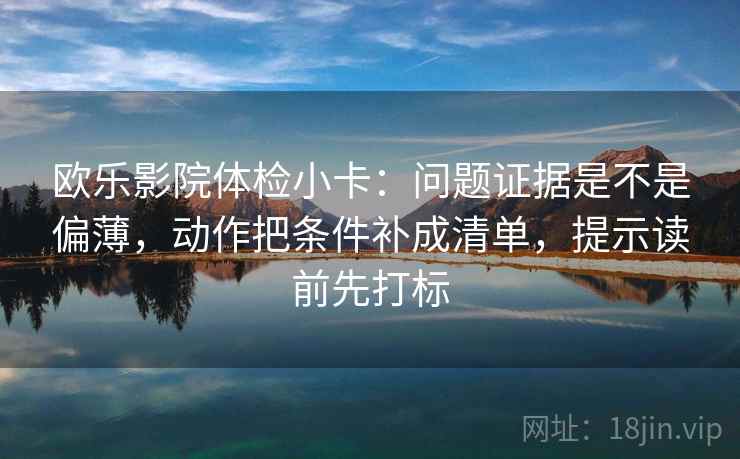 欧乐影院体检小卡:问题证据是不是偏薄,动作把条件补成清单,提示读前先打标 欧乐影院体检小卡:问题证据是不是偏薄,动作把条件补成清单,提示读前先打标