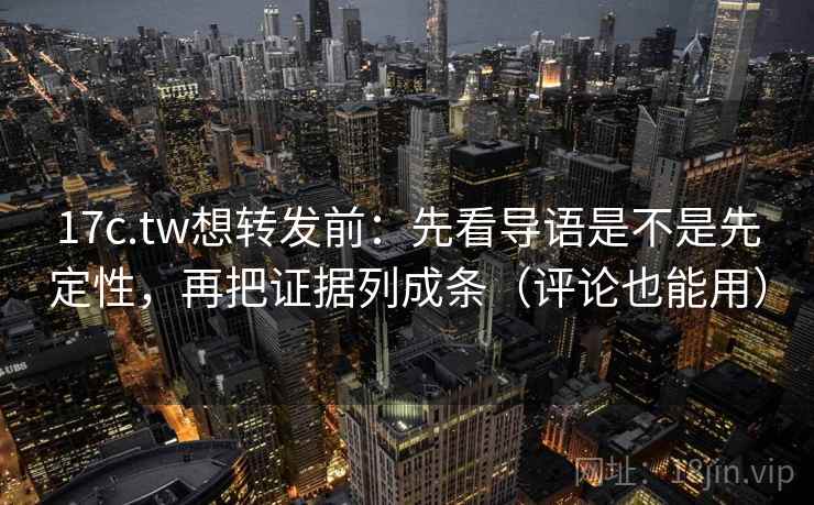 17c.tw想转发前：先看导语是不是先定性，再把证据列成条（评论也能用）