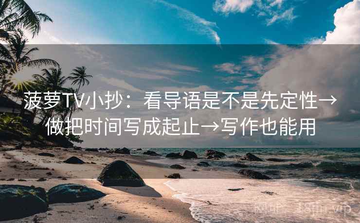 菠萝TV小抄：看导语是不是先定性→做把时间写成起止→写作也能用