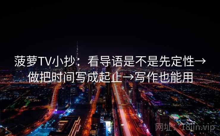 菠萝TV小抄:看导语是不是先定性→做把时间写成起止→写作也能用 菠萝TV小抄:看导语是不是先定性→做把时间写成起止→写作也能用