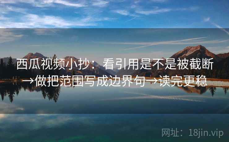 西瓜视频小抄:看引用是不是被截断→做把范围写成边界句→读完更稳 西瓜视频小抄:看引用是不是被截断→做把范围写成边界句→读完更稳