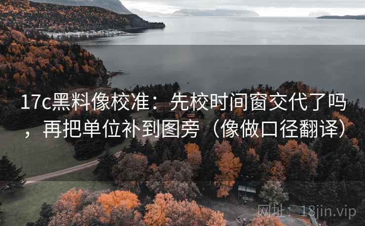 17c黑料像校准:先校时间窗交代了吗,再把单位补到图旁(像做口径翻译) 17c黑料像校准:先校时间窗交代了吗,再把单位补到图旁(像做口径翻译)