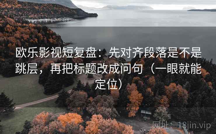 欧乐影视短复盘：先对齐段落是不是跳层，再把标题改成问句（一眼就能定位）