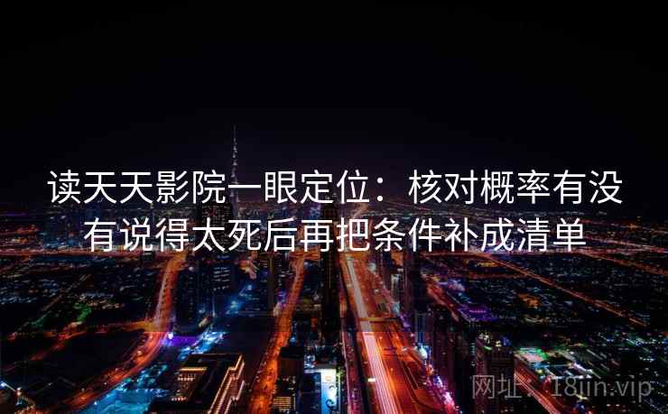 读天天影院一眼定位：核对概率有没有说得太死后再把条件补成清单