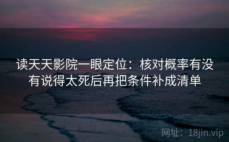 读天天影院一眼定位:核对概率有没有说得太死后再把条件补成清单 读天天影院一眼定位:核对概率有没有说得太死后再把条件补成清单