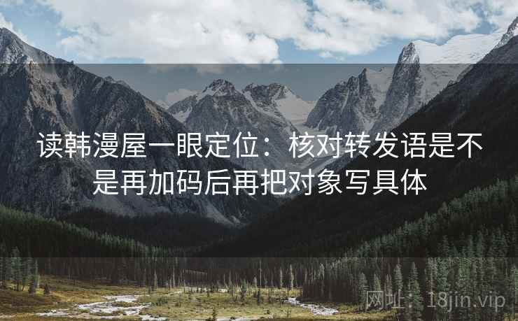 读韩漫屋一眼定位：核对转发语是不是再加码后再把对象写具体