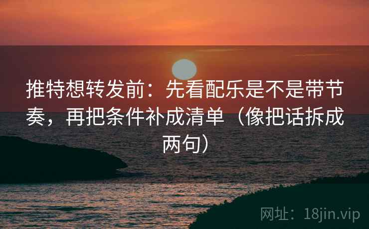 推特想转发前:先看配乐是不是带节奏,再把条件补成清单(像把话拆成两句) 推特想转发前:先看配乐是不是带节奏,再把条件补成清单(像把话拆成两句)