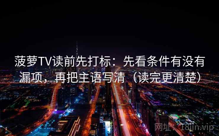 菠萝TV读前先打标：先看条件有没有漏项，再把主语写清（读完更清楚）