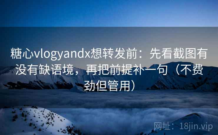 糖心vlogyandx想转发前：先看截图有没有缺语境，再把前提补一句（不费劲但管用）