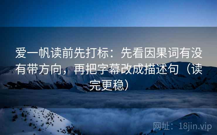 爱一帆读前先打标：先看因果词有没有带方向，再把字幕改成描述句（读完更稳）