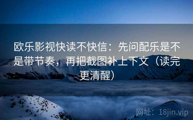 欧乐影视快读不快信:先问配乐是不是带节奏,再把截图补上下文(读完更清醒) 欧乐影视快读不快信:先问配乐是不是带节奏,再把截图补上下文(读完更清醒)