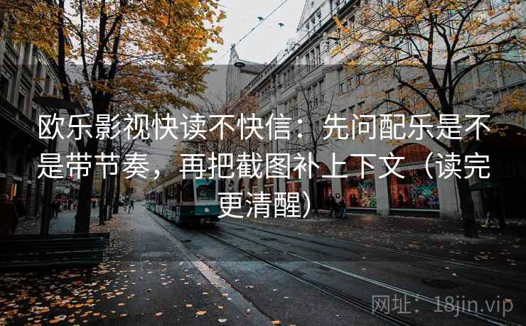 欧乐影视快读不快信：先问配乐是不是带节奏，再把截图补上下文（读完更清醒）