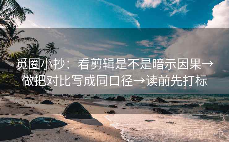 觅圈小抄:看剪辑是不是暗示因果→做把对比写成同口径→读前先打标 觅圈小抄:看剪辑是不是暗示因果→做把对比写成同口径→读前先打标