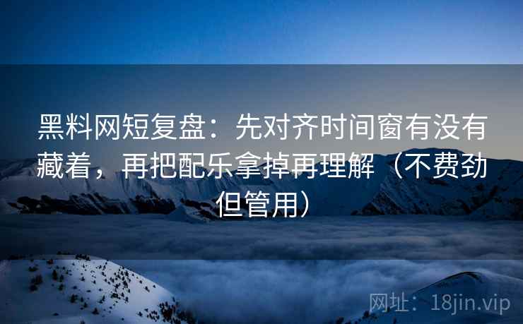 黑料网短复盘：先对齐时间窗有没有藏着，再把配乐拿掉再理解（不费劲但管用）