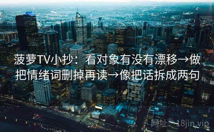 菠萝TV小抄:看对象有没有漂移→做把情绪词删掉再读→像把话拆成两句 菠萝TV小抄:看对象有没有漂移→做把情绪词删掉再读→像把话拆成两句