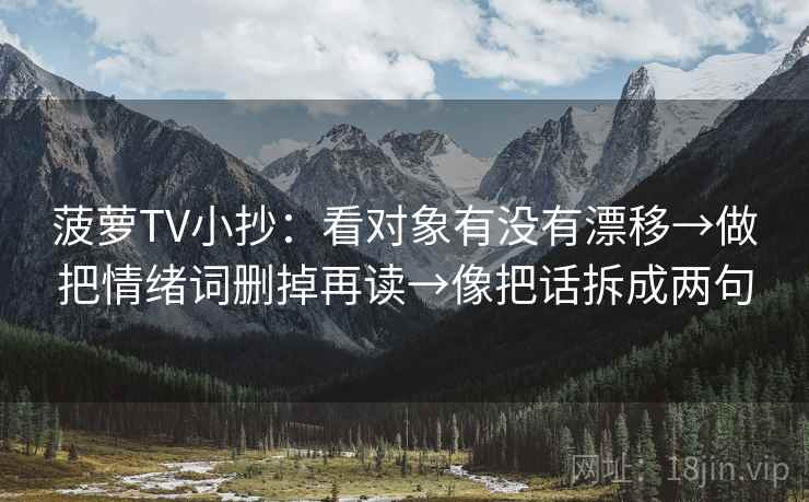 菠萝TV小抄：看对象有没有漂移→做把情绪词删掉再读→像把话拆成两句