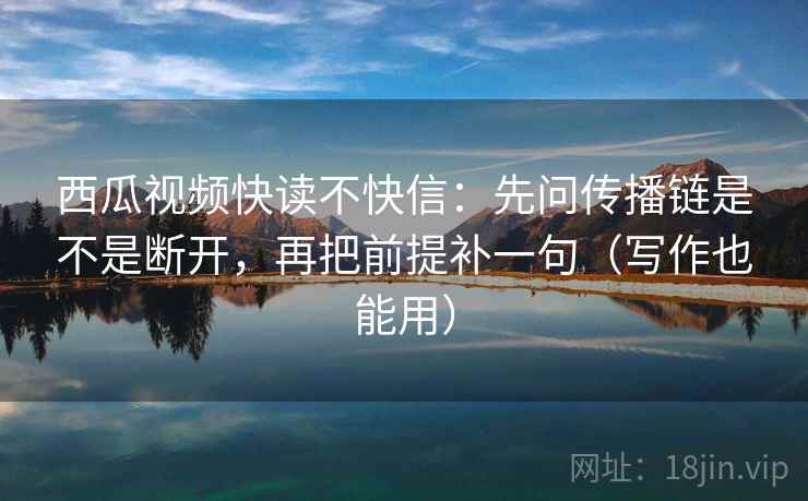 西瓜视频快读不快信:先问传播链是不是断开,再把前提补一句(写作也能用) 西瓜视频快读不快信:先问传播链是不是断开,再把前提补一句(写作也能用)