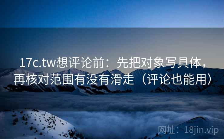 17c.tw想评论前:先把对象写具体,再核对范围有没有滑走(评论也能用) 17c.tw想评论前:先把对象写具体,再核对范围有没有滑走(评论也能用)