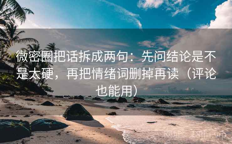 微密圈把话拆成两句：先问结论是不是太硬，再把情绪词删掉再读（评论也能用）