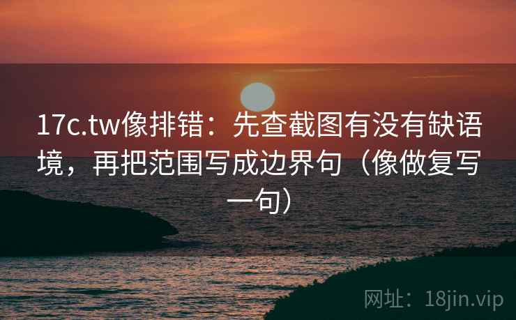 17c.tw像排错：先查截图有没有缺语境，再把范围写成边界句（像做复写一句）