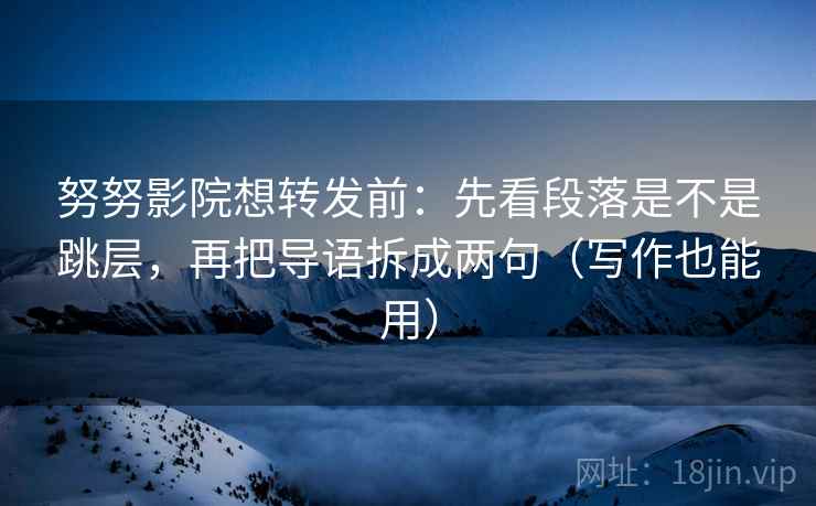 努努影院想转发前：先看段落是不是跳层，再把导语拆成两句（写作也能用）