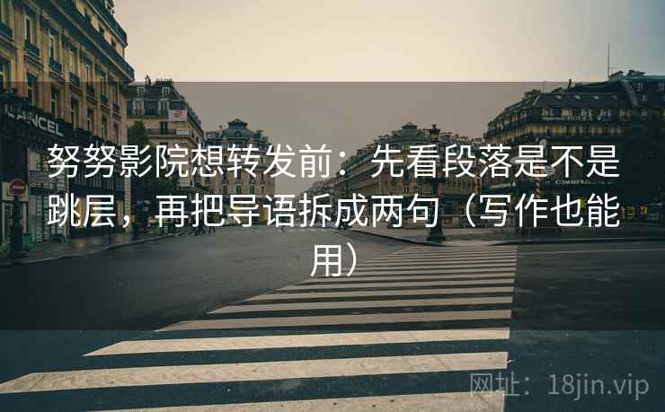 努努影院想转发前:先看段落是不是跳层,再把导语拆成两句(写作也能用) 努努影院想转发前:先看段落是不是跳层,再把导语拆成两句(写作也能用)