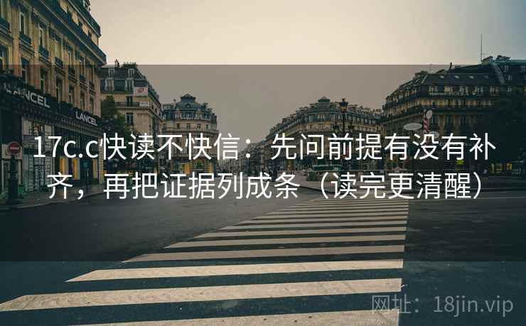 17c.c快读不快信：先问前提有没有补齐，再把证据列成条（读完更清醒）