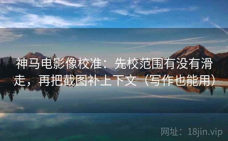 神马电影像校准:先校范围有没有滑走,再把截图补上下文(写作也能用) 神马电影像校准:先校范围有没有滑走,再把截图补上下文(写作也能用)