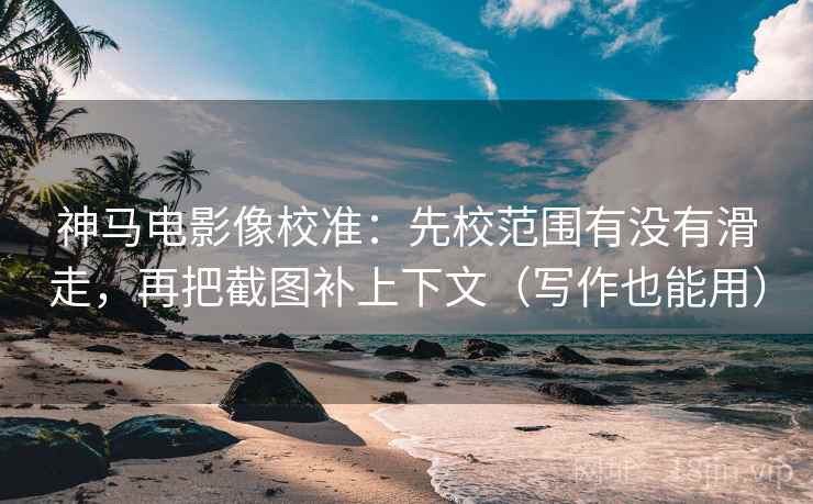 神马电影像校准：先校范围有没有滑走，再把截图补上下文（写作也能用）