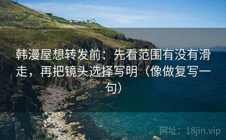 韩漫屋想转发前：先看范围有没有滑走，再把镜头选择写明（像做复写一句）