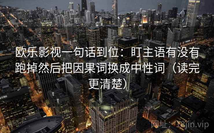 欧乐影视一句话到位：盯主语有没有跑掉然后把因果词换成中性词（读完更清楚）