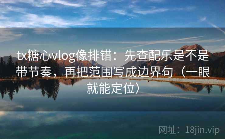 tx糖心vlog像排错:先查配乐是不是带节奏,再把范围写成边界句(一眼就能定位) tx糖心vlog像排错:先查配乐是不是带节奏,再把范围写成边界句(一眼就能定位)