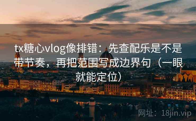 tx糖心vlog像排错：先查配乐是不是带节奏，再把范围写成边界句（一眼就能定位）