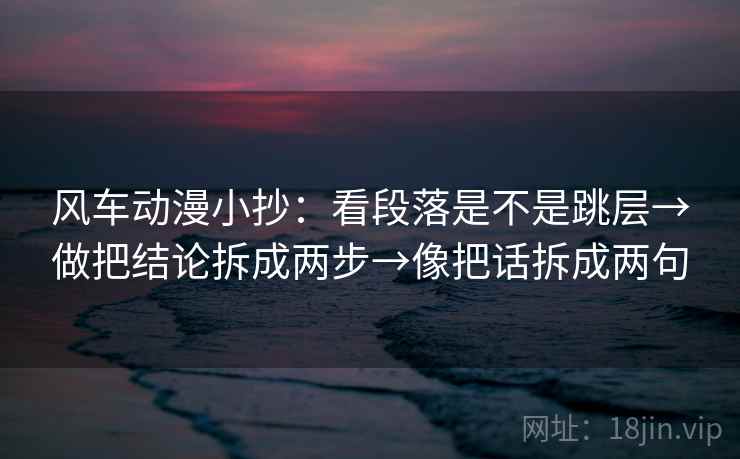 风车动漫小抄:看段落是不是跳层→做把结论拆成两步→像把话拆成两句 风车动漫小抄:看段落是不是跳层→做把结论拆成两步→像把话拆成两句