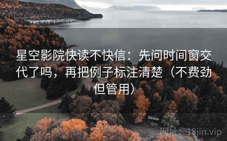 星空影院快读不快信:先问时间窗交代了吗,再把例子标注清楚(不费劲但管用) 星空影院快读不快信:先问时间窗交代了吗,再把例子标注清楚(不费劲但管用)