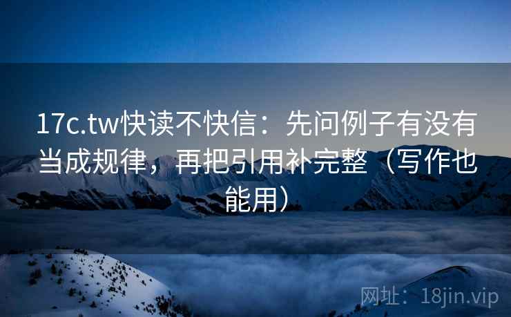 17c.tw快读不快信：先问例子有没有当成规律，再把引用补完整（写作也能用）