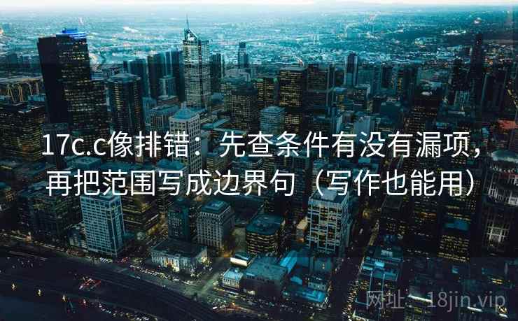 17c.c像排错：先查条件有没有漏项，再把范围写成边界句（写作也能用）