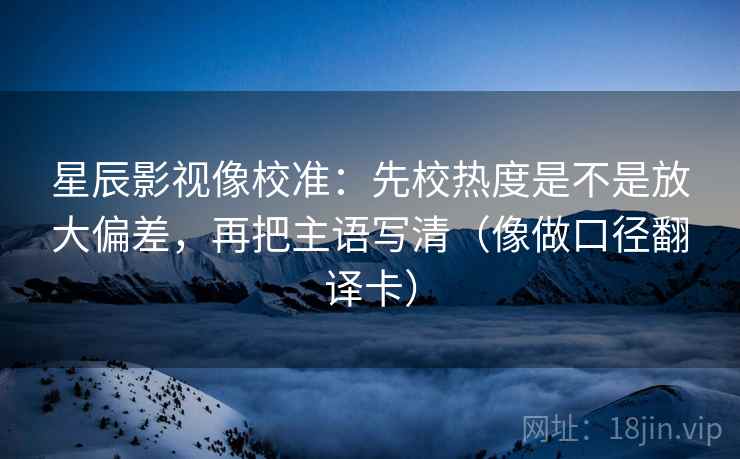 星辰影视像校准：先校热度是不是放大偏差，再把主语写清（像做口径翻译卡）
