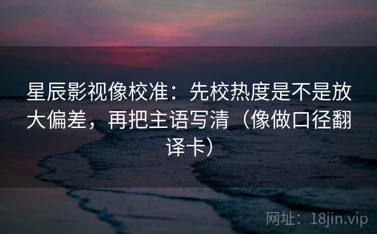 星辰影视像校准:先校热度是不是放大偏差,再把主语写清(像做口径翻译卡) 星辰影视像校准:先校热度是不是放大偏差,再把主语写清(像做口径翻译卡)