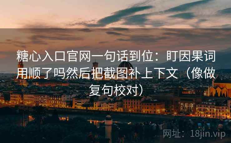 糖心入口官网一句话到位：盯因果词用顺了吗然后把截图补上下文（像做复句校对）