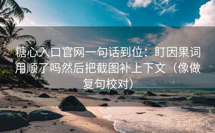 糖心入口官网一句话到位:盯因果词用顺了吗然后把截图补上下文(像做复句校对) 糖心入口官网一句话到位:盯因果词用顺了吗然后把截图补上下文(像做复句校对)