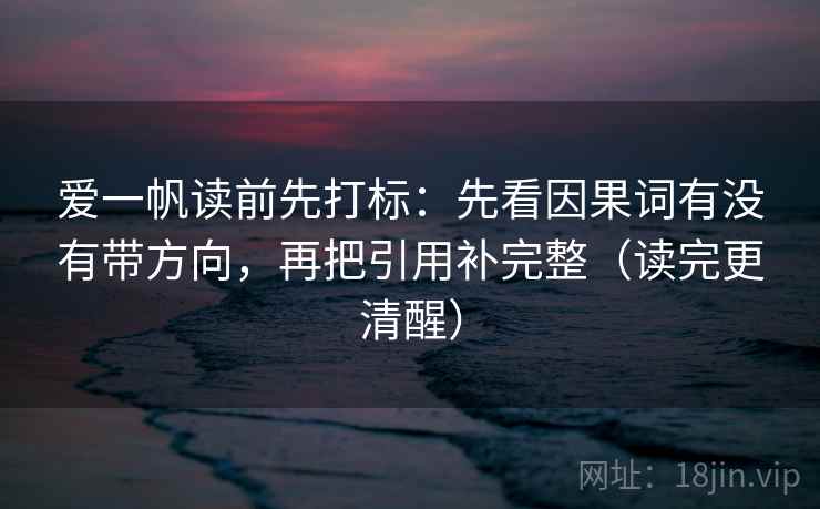 爱一帆读前先打标:先看因果词有没有带方向,再把引用补完整(读完更清醒) 爱一帆读前先打标:先看因果词有没有带方向,再把引用补完整(读完更清醒)