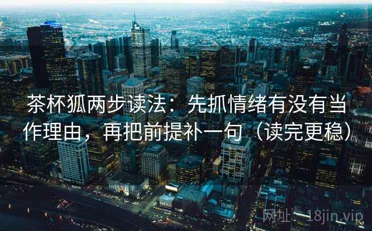 茶杯狐两步读法：先抓情绪有没有当作理由，再把前提补一句（读完更稳）