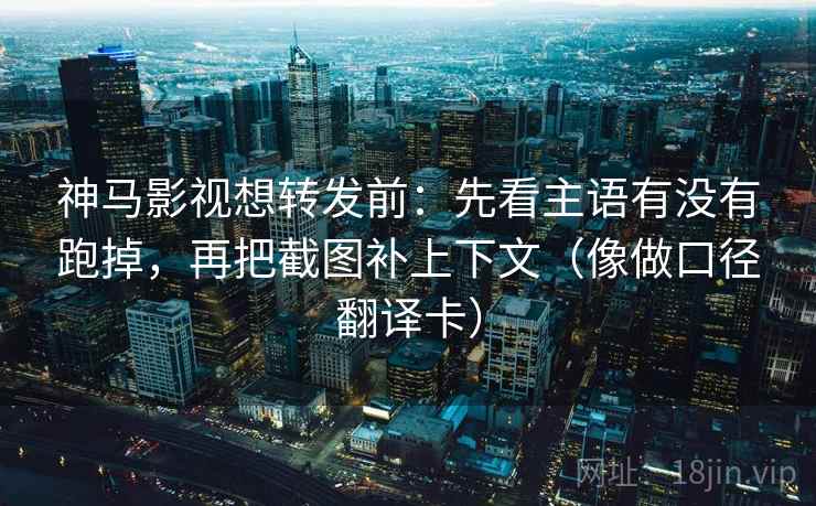 神马影视想转发前：先看主语有没有跑掉，再把截图补上下文（像做口径翻译卡）
