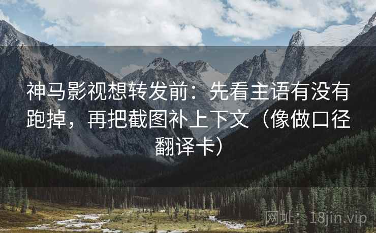 神马影视想转发前：先看主语有没有跑掉，再把截图补上下文（像做口径翻译卡）