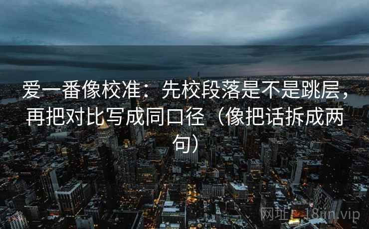 爱一番像校准:先校段落是不是跳层,再把对比写成同口径(像把话拆成两句) 爱一番像校准:先校段落是不是跳层,再把对比写成同口径(像把话拆成两句)