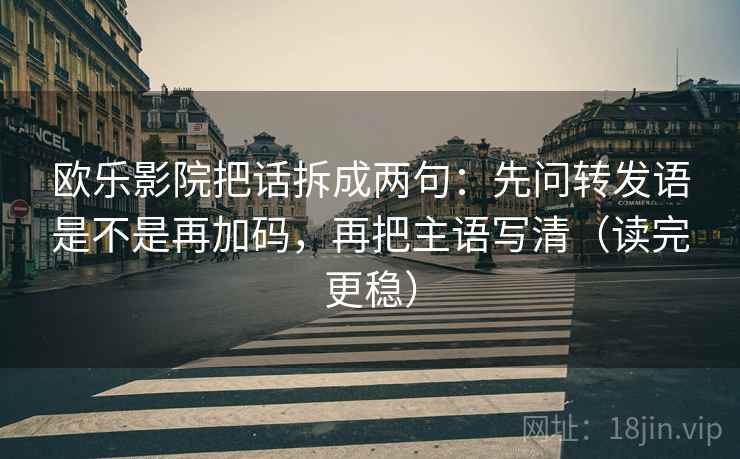 欧乐影院把话拆成两句:先问转发语是不是再加码,再把主语写清(读完更稳) 欧乐影院把话拆成两句:先问转发语是不是再加码,再把主语写清(读完更稳)