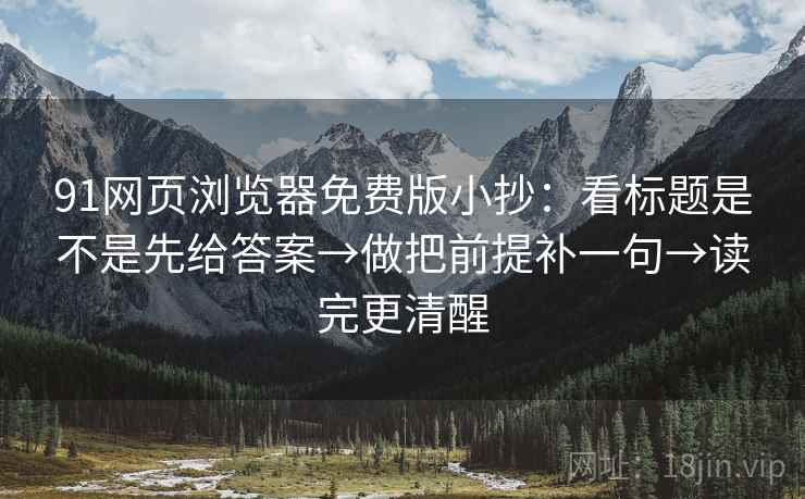 91网页浏览器免费版小抄：看标题是不是先给答案→做把前提补一句→读完更清醒