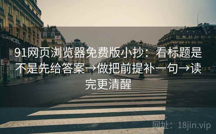 91网页浏览器免费版小抄:看标题是不是先给答案→做把前提补一句→读完更清醒 91网页浏览器免费版小抄:看标题是不是先给答案→做把前提补一句→读完更清醒
