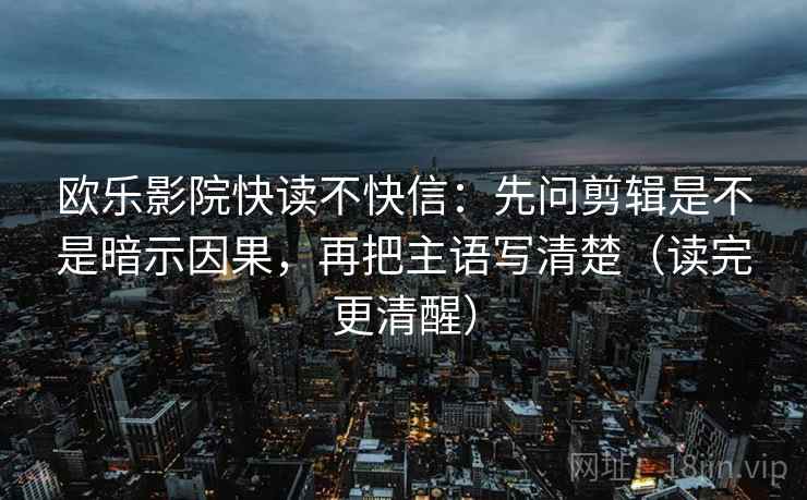 欧乐影院快读不快信:先问剪辑是不是暗示因果,再把主语写清楚(读完更清醒) 欧乐影院快读不快信:先问剪辑是不是暗示因果,再把主语写清楚(读完更清醒)